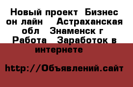 Новый проект “Бизнес-он-лайн“ - Астраханская обл., Знаменск г. Работа » Заработок в интернете   
